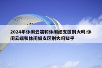 2024年休闲云端和休闲细支区别大吗:休闲云端和休闲细支区别大吗知乎