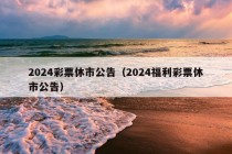 2024彩票休市公告（2024福利彩票休市公告）