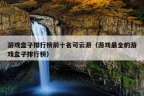 游戏盒子排行榜前十名可云游（游戏最全的游戏盒子排行榜）