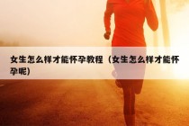 女生怎么样才能怀孕教程（女生怎么样才能怀孕呢）