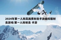 2024年第一人称高画质射击手游国际服射击游戏:第一人称射击 手游