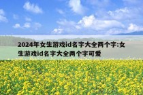 2024年女生游戏id名字大全两个字:女生游戏id名字大全两个字可爱