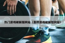 热门游戏破解版网站（各种游戏破解版网站）