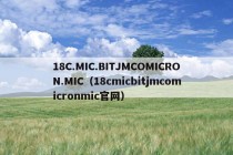 18C.MIC.BITJMCOMICRON.MIC（18cmicbitjmcomicronmic官网）