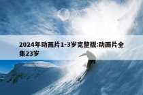 2024年动画片1-3岁完整版:动画片全集23岁