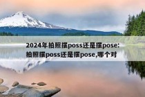 2024年拍照摆poss还是摆pose:拍照摆poss还是摆pose,哪个对