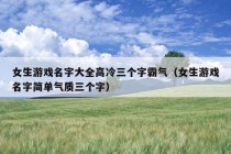 女生游戏名字大全高冷三个字霸气（女生游戏名字简单气质三个字）