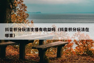 抖音积分玩法主播有收益吗（抖音积分玩法在哪里）