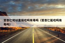 苦杏仁可以直接吃吗有毒吗（苦杏仁能吃吗有毒吗）