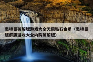 奥特曼破解版游戏大全无限钻石金币（奥特曼破解版游戏大全内购破解版）