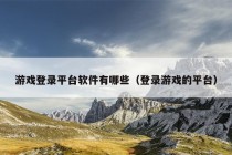 游戏登录平台软件有哪些（登录游戏的平台）