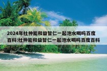 2024年杜仲能和益智仁一起泡水喝吗百度百科:杜仲能和益智仁一起泡水喝吗百度百科