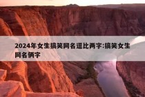 2024年女生搞笑网名逗比两字:搞笑女生网名俩字