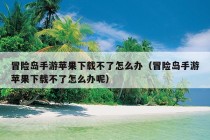 冒险岛手游苹果下载不了怎么办（冒险岛手游苹果下载不了怎么办呢）