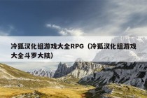 冷狐汉化组游戏大全RPG（冷狐汉化组游戏大全斗罗大陆）