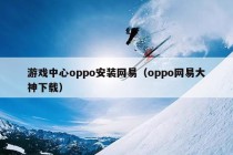 游戏中心oppo安装网易（oppo网易大神下载）