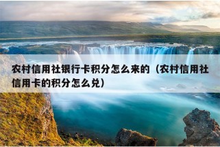 农村信用社银行卡积分怎么来的（农村信用社信用卡的积分怎么兑）