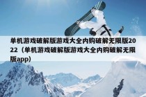 单机游戏破解版游戏大全内购破解无限版2022（单机游戏破解版游戏大全内购破解无限版app）