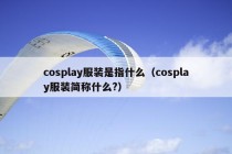 cosplay服装是指什么（cosplay服装简称什么?）