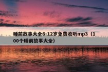 睡前故事大全6-12岁免费收听mp3（100个睡前故事大全）