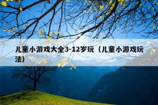 儿童小游戏大全3-12岁玩（儿童小游戏玩法）