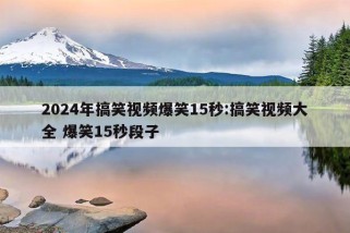 2024年搞笑视频爆笑15秒:搞笑视频大全 爆笑15秒段子