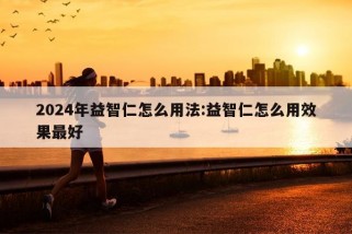 2024年益智仁怎么用法:益智仁怎么用效果最好