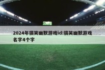 2024年搞笑幽默游戏id:搞笑幽默游戏名字4个字