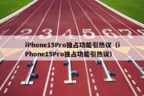 iPhone15Pro独占功能引热议（iPhone15Pro独占功能引热议）