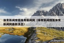 体育新闻搜狐体育新闻网（体育新闻搜狐体育新闻网最新消息）