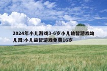 2024年小儿游戏3-6岁小儿益智游戏幼儿园:小儿益智游戏免费16岁