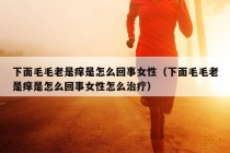 下面毛毛老是痒是怎么回事女性（下面毛毛老是痒是怎么回事女性怎么治疗）