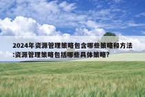 2024年资源管理策略包含哪些策略和方法:资源管理策略包括哪些具体策略?