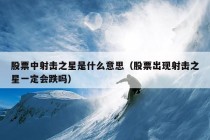 股票中射击之星是什么意思（股票出现射击之星一定会跌吗）