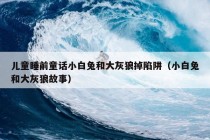 儿童睡前童话小白兔和大灰狼掉陷阱（小白兔和大灰狼故事）