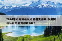 2024年不用实名认证的射击游戏:不用实名认证的射击游戏2023