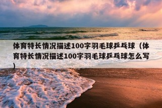 体育特长情况描述100字羽毛球乒乓球（体育特长情况描述100字羽毛球乒乓球怎么写）