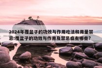 2024年覆盆子的功效与作用吃法和用量禁忌:覆盆子的功效与作用及禁忌症有哪些?