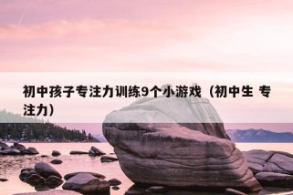 初中孩子专注力训练9个小游戏（初中生 专注力）