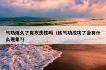 气功炼久了有攻击性吗（练气功成功了会有什么现象?）