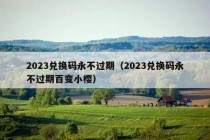 2023兑换码永不过期（2023兑换码永不过期百变小樱）