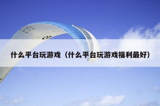 什么平台玩游戏（什么平台玩游戏福利最好）