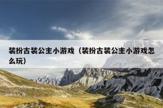 装扮古装公主小游戏（装扮古装公主小游戏怎么玩）