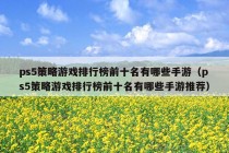 ps5策略游戏排行榜前十名有哪些手游（ps5策略游戏排行榜前十名有哪些手游推荐）