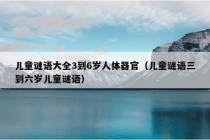 儿童谜语大全3到6岁人体器官（儿童谜语三到六岁儿童谜语）