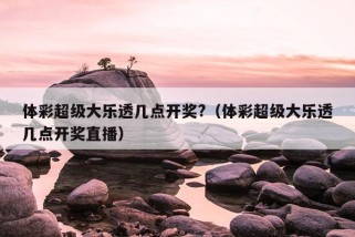 体彩超级大乐透几点开奖?（体彩超级大乐透几点开奖直播）