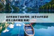 dnf手游补丁会封号吗（关于dnf手游迟迟不上线的原因 新闻）