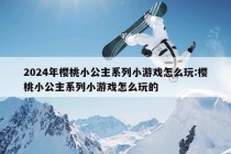 2024年樱桃小公主系列小游戏怎么玩:樱桃小公主系列小游戏怎么玩的