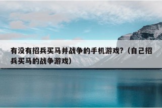 有没有招兵买马并战争的手机游戏?（自己招兵买马的战争游戏）