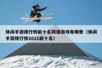 休闲手游排行榜前十名网络游戏有哪些（休闲手游排行榜2021前十名）